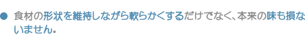 食材の形状を維持しながら軟らかくするだけでなく、本来の味も損ないません。