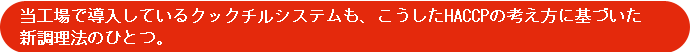 当工場で導入しているクックチルシステムも、こうしたHACCPの考え方に基づいた新調理法のひとつ。